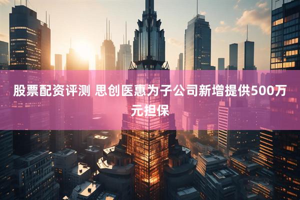 股票配资评测 思创医惠为子公司新增提供500万元担保