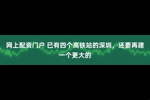网上配资门户 已有四个高铁站的深圳，还要再建一个更大的