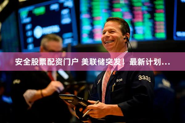 安全股票配资门户 美联储突发！最新计划…