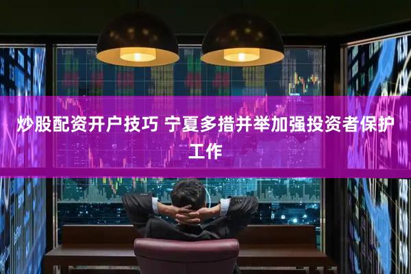 炒股配资开户技巧 宁夏多措并举加强投资者保护工作