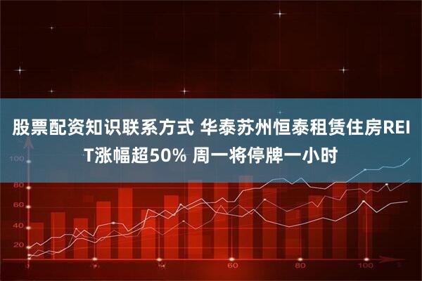 股票配资知识联系方式 华泰苏州恒泰租赁住房REIT涨幅超50% 周一将停牌一小时
