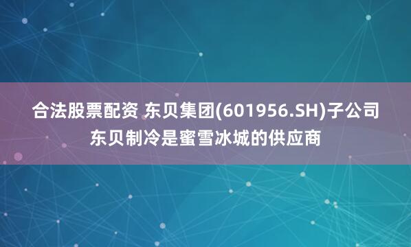 合法股票配资 东贝集团(601956.SH)子公司东贝制冷是蜜雪冰城的供应商