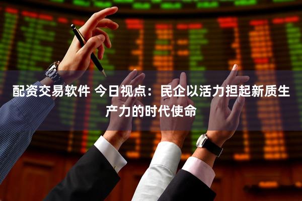 配资交易软件 今日视点：民企以活力担起新质生产力的时代使命