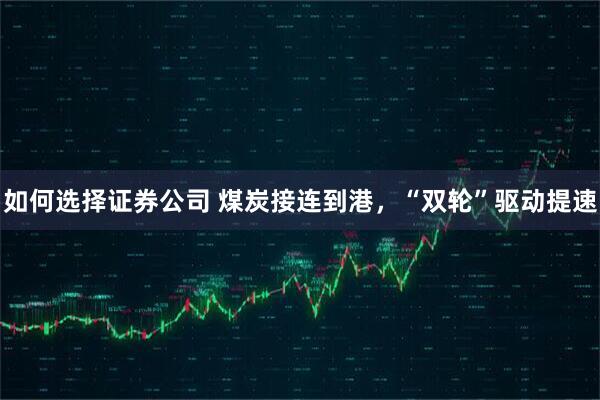 如何选择证券公司 煤炭接连到港，“双轮”驱动提速