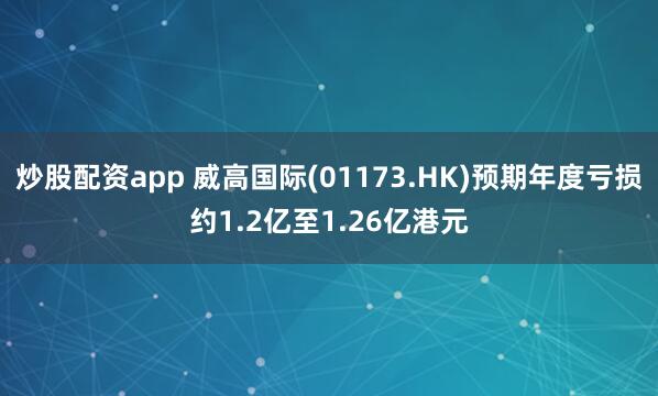 炒股配资app 威高国际(01173.HK)预期年度亏损约1.2亿至1.26亿港元