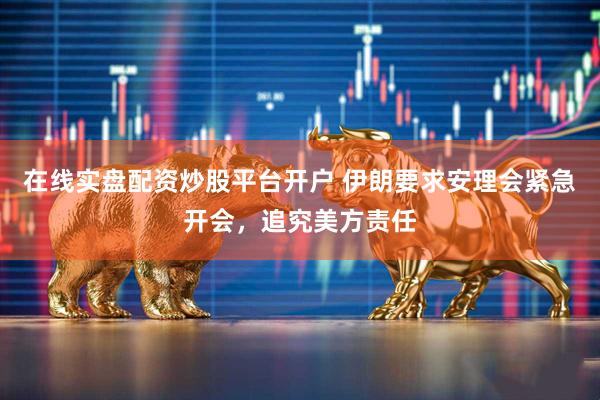 在线实盘配资炒股平台开户 伊朗要求安理会紧急开会，追究美方责任