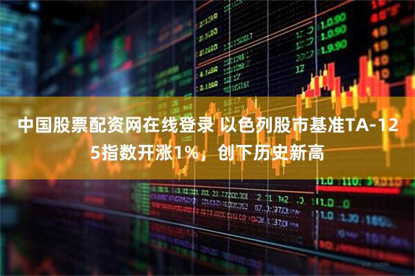 中国股票配资网在线登录 以色列股市基准TA-125指数开涨1%，创下历史新高