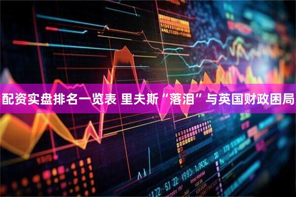 配资实盘排名一览表 里夫斯“落泪”与英国财政困局
