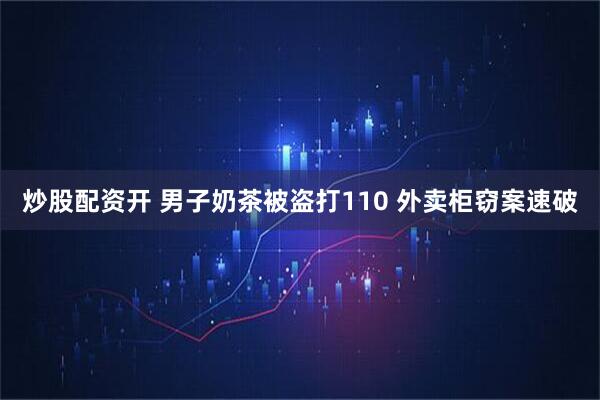 炒股配资开 男子奶茶被盗打110 外卖柜窃案速破