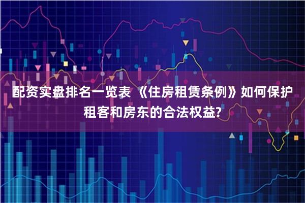 配资实盘排名一览表 《住房租赁条例》如何保护租客和房东的合法权益?