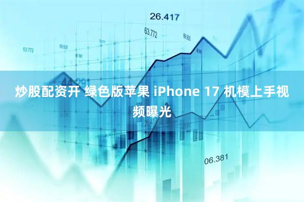 炒股配资开 绿色版苹果 iPhone 17 机模上手视频曝光