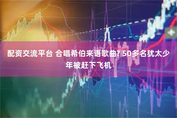配资交流平台 合唱希伯来语歌曲? 50多名犹太少年被赶下飞机