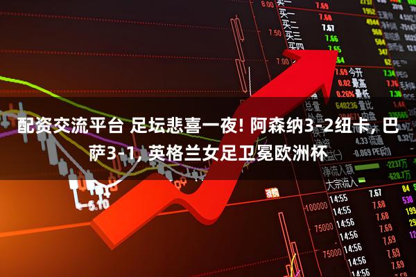 配资交流平台 足坛悲喜一夜! 阿森纳3-2纽卡, 巴萨3-1, 英格兰女足卫冕欧洲杯