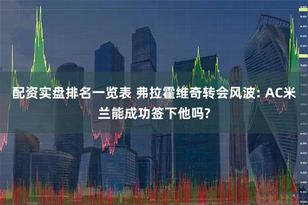 配资实盘排名一览表 弗拉霍维奇转会风波: AC米兰能成功签下他吗?