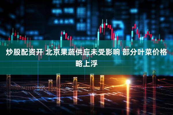 炒股配资开 北京果蔬供应未受影响 部分叶菜价格略上浮