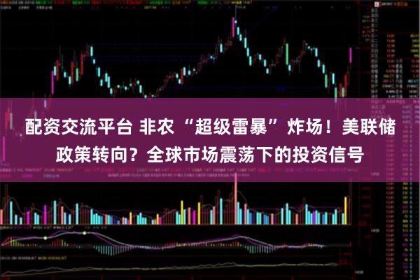 配资交流平台 非农 “超级雷暴” 炸场！美联储政策转向？全球市场震荡下的投资信号