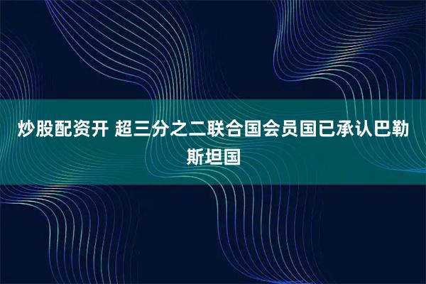 炒股配资开 超三分之二联合国会员国已承认巴勒斯坦国
