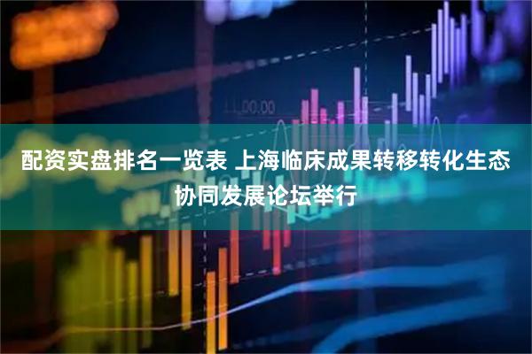 配资实盘排名一览表 上海临床成果转移转化生态协同发展论坛举行