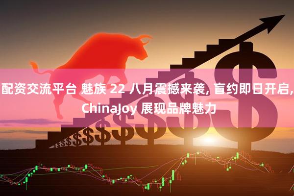 配资交流平台 魅族 22 八月震撼来袭, 盲约即日开启, ChinaJoy 展现品牌魅力