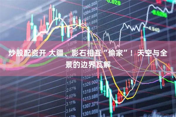 炒股配资开 大疆、影石相互“偷家”！天空与全景的边界瓦解