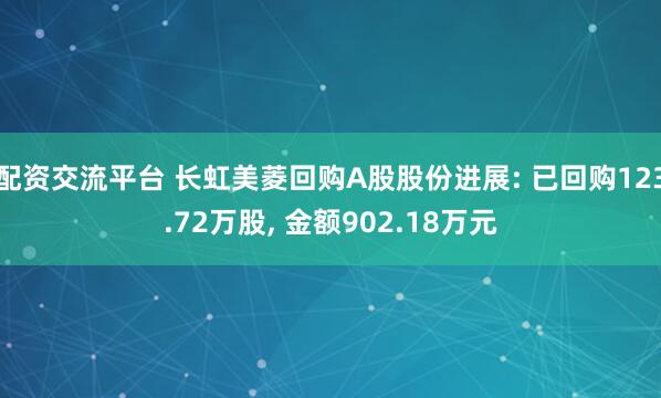 配资交流平台 长虹美菱回购A股股份进展: 已回购123.72万股, 金额902.18万元