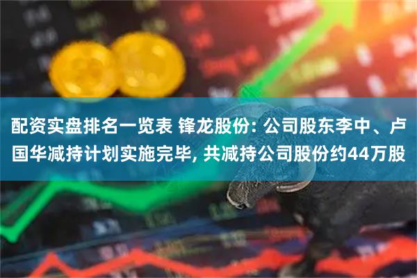 配资实盘排名一览表 锋龙股份: 公司股东李中、卢国华减持计划实施完毕, 共减持公司股份约44万股