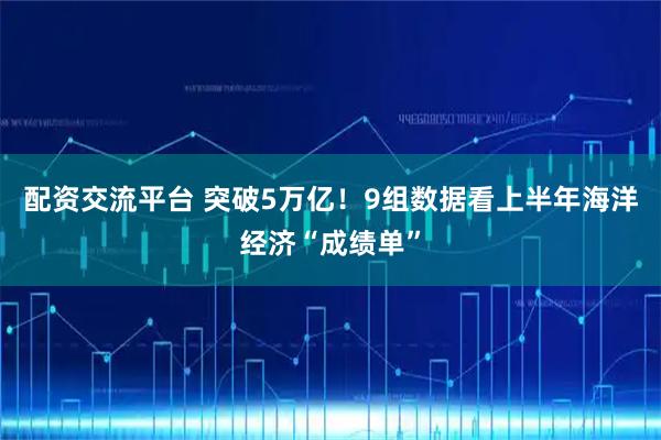 配资交流平台 突破5万亿！9组数据看上半年海洋经济“成绩单”