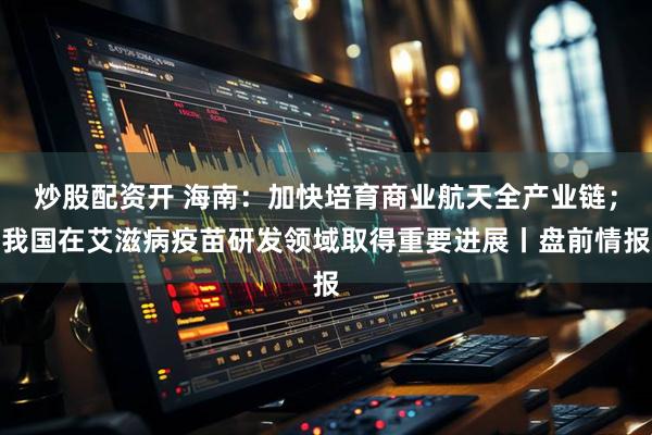 炒股配资开 海南：加快培育商业航天全产业链；我国在艾滋病疫苗研发领域取得重要进展丨盘前情报