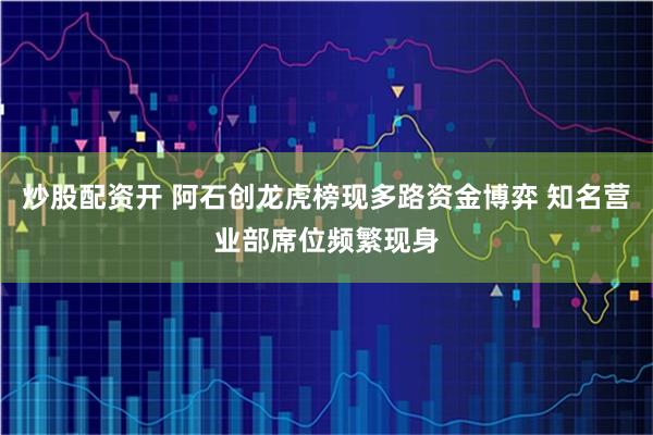 炒股配资开 阿石创龙虎榜现多路资金博弈 知名营业部席位频繁现身