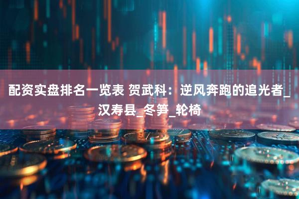配资实盘排名一览表 贺武科：逆风奔跑的追光者_汉寿县_冬笋_轮椅