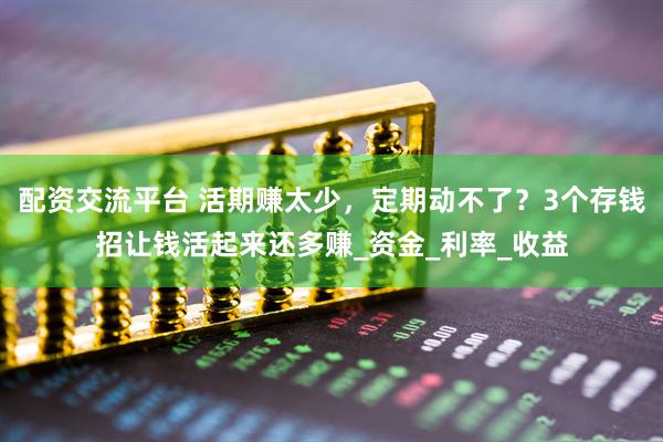 配资交流平台 活期赚太少，定期动不了？3个存钱招让钱活起来还多赚_资金_利率_收益