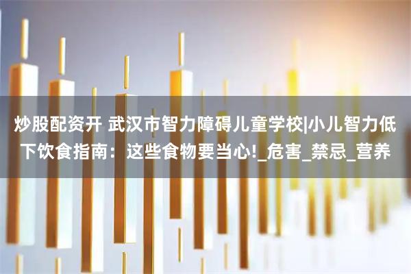 炒股配资开 武汉市智力障碍儿童学校|小儿智力低下饮食指南：这些食物要当心!_危害_禁忌_营养