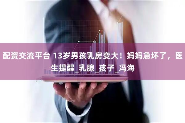 配资交流平台 13岁男孩乳房变大！妈妈急坏了，医生提醒_乳腺_孩子_冯海