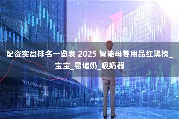 配资实盘排名一览表 2025 智能母婴用品红黑榜_宝宝_易堵奶_吸奶器