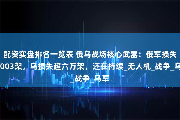 配资实盘排名一览表 俄乌战场核心武器：俄军损失45003架，乌损失超六万架，还在持续_无人机_战争_乌军