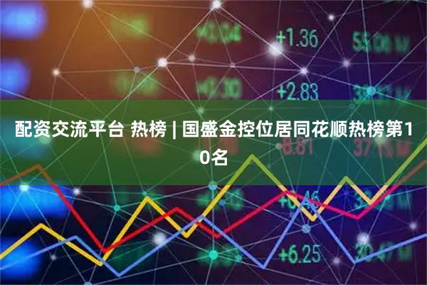 配资交流平台 热榜 | 国盛金控位居同花顺热榜第10名
