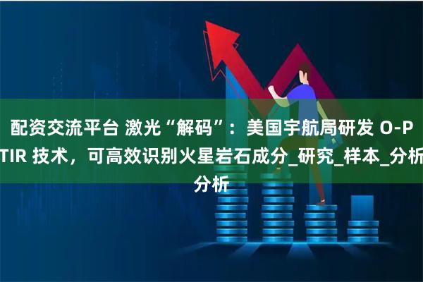 配资交流平台 激光“解码”：美国宇航局研发 O-PTIR 技术，可高效识别火星岩石成分_研究_样本_分析