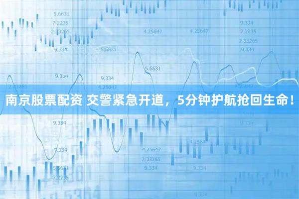 南京股票配资 交警紧急开道，5分钟护航抢回生命！