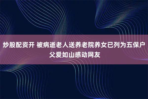 炒股配资开 被病逝老人送养老院养女已列为五保户 父爱如山感动网友